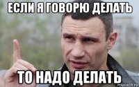 если я говорю делать то надо делать