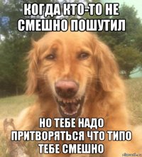 когда кто-то не смешно пошутил но тебе надо притворяться что типо тебе смешно