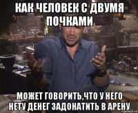 как человек с двумя почками может говорить,что у него нету денег задонатить в арену