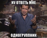 ну ответь мне одногруппник