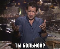  ты больной?