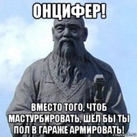 онцифер! вместо того, чтоб мастурбировать, шёл бы ты пол в гараже армировать!