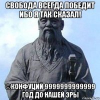 свобода всегда победит ибо я так сказал! ©конфуций 9999999999999 год до нашей эры