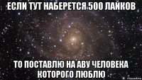 если тут наберется 500 лайков то поставлю на аву человека которого люблю