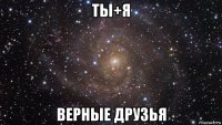 ты+я верные друзья