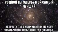 родной ты здесь7 мой самый лучший не грусти .ты в моих мыслях-не могу писать часто...люблю всегда люблю-г...