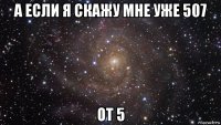 а если я скажу мне уже 507 от 5