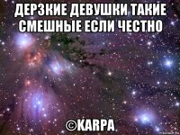 дерзкие девушки такие смешные если честно ©karpa