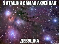 у аташки самая ахуенная девушка