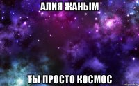 алия жаным ты просто космос