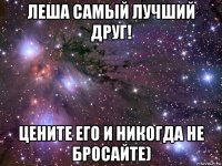 леша самый лучший друг! цените его и никогда не бросайте)