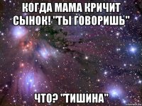 когда мама кричит сынок! "ты говоришь" что? "тишина"