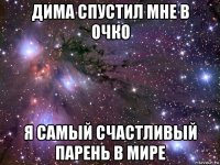 дима спустил мне в очко я самый счастливый парень в мире