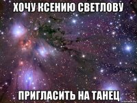 хочу ксению светлову пригласить на танец