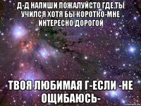 д-д напиши пожалуйсто где ты учился хотя бы коротко-мне интересно дорогой твоя любимая г-если -не ощибаюсь-