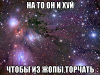 на то он и хуй чтобы из жопы торчать