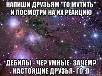 напиши друзьям "го мутить" и посмотри на их реакцию дебилы - че? умные- зачем? настоящие друзья- го :d