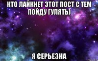 кто лайкнет этот пост с тем пойду гулять) я серьезна