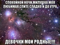 спокойной ночи,милушка моя любимая,спите сладко и до утра девочки мои родные!!!