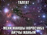 талгат мени жакшы коросунбу айтчы жаным