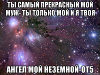 ты самый прекрасный мой муж- ты только мой и я твоя ангел мой неземной-от5