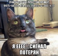 училка:решы простой премер 9975+44556-874.555-1.6655+g+345+x=? я:ееее....сигнал потерян