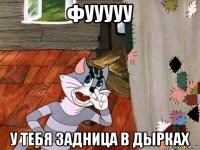 фууууу у тебя задница в дырках