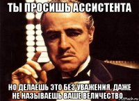 ты просишь ассистента но делаешь это без уважения, даже не называешь ваше величество...