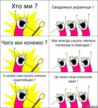 Хто ми ? Свидомые украинци ! Чого ми хочемо ? Как всегда сосать пиписи полякам и немчуре ! А зачем нам сосать пиписи еуропейцам ? Це наша наци-анальная идэя !