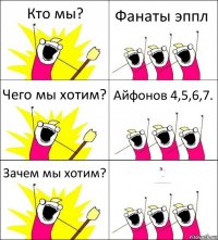 Кто мы? Фанаты эппл Чего мы хотим? Айфонов 4,5,6,7. Зачем мы хотим? Э...
...
..............