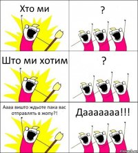 Хто ми ? Што ми хотим ? Аааа вишто ждьоте пака вас отправлять в жопу?! Дааааааа!!!