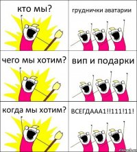 кто мы? груднички аватарии чего мы хотим? вип и подарки когда мы хотим? ВСЕГДААА1!!111!11!