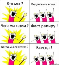 Кто мы ? Подписчики вовы ! Чего мы хотим ? Фаст рапиру ! Когда мы её хотим ? Всегда !