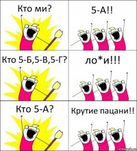 Кто ми? 5-А!! Кто 5-Б,5-В,5-Г? ло*и!!! Кто 5-А? Крутие пацани!!