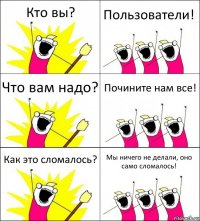 Кто вы? Пользователи! Что вам надо? Почините нам все! Как это сломалось? Мы ничего не делали, оно само сломалось!