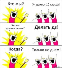 Кто мы? Учащиеся 10 класса! Что мы
должны делать? Делать дз! Когда? Только не днем!