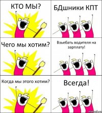 КТО МЫ? БДшники КПТ Чего мы хотим? Взьебать водителя на зарплату! Когда мы этого хотим? Всегда!