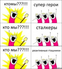 ктомы???!!! супер герои кто мы???!!! сталкеры кто мы???!!! реактивные гташники