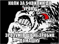 коли за 5 хвилин до уроку зрозумів що не зробив домашку