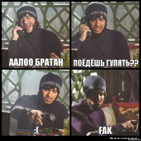 аалоо братан поёдёшь гулять?? :( FAK