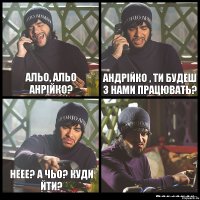 Альо, альо Анрійко? Андрійко , ти будеш з нами працювать? Неее? А чьо? Куди йти? 