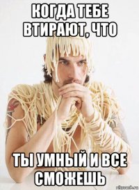 когда тебе втирают, что ты умный и все сможешь