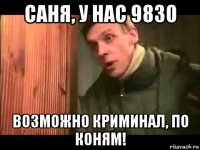 саня, у нас 9830 возможно криминал, по коням!