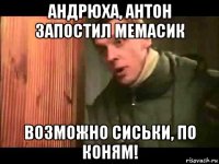 андрюха, антон запостил мемасик возможно сиськи, по коням!