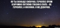 ну ты вообще силачка, Геркулес прям
(скромно потупив глазки в пол): - не Геркулес, а Овсянка. я же девочка. 