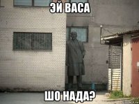 эй васа шо нада?