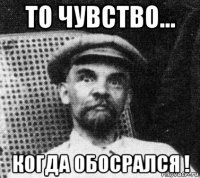 то чувство... когда обосрался !