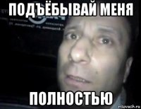 подъёбывай меня полностью