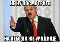 не ну посмотрите на него,он же уродище