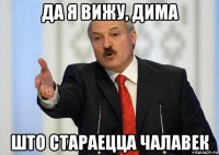 да я вижу, дима што стараецца чалавек